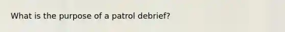 What is the purpose of a patrol debrief?