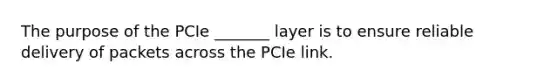 The purpose of the PCIe _______ layer is to ensure reliable delivery of packets across the PCIe link.