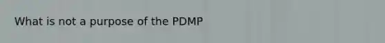 What is not a purpose of the PDMP