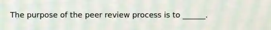 The purpose of the peer review process is to ______.