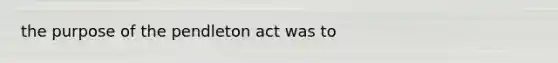 the purpose of the pendleton act was to