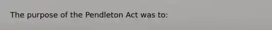 The purpose of the Pendleton Act was to: