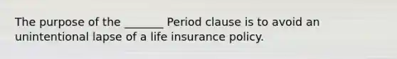 The purpose of the _______ Period clause is to avoid an unintentional lapse of a life insurance policy.