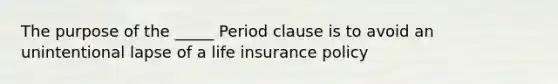 The purpose of the _____ Period clause is to avoid an unintentional lapse of a life insurance policy