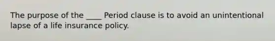 The purpose of the ____ Period clause is to avoid an unintentional lapse of a life insurance policy.