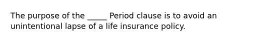 The purpose of the _____ Period clause is to avoid an unintentional lapse of a life insurance policy.