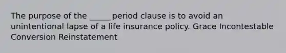 The purpose of the _____ period clause is to avoid an unintentional lapse of a life insurance policy. Grace Incontestable Conversion Reinstatement