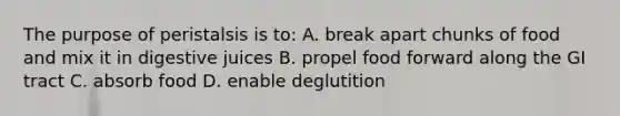 The purpose of peristalsis is to: A. break apart chunks of food and mix it in digestive juices B. propel food forward along the GI tract C. absorb food D. enable deglutition