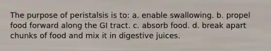 The purpose of peristalsis is to: a. enable swallowing. b. propel food forward along the GI tract. c. absorb food. d. break apart chunks of food and mix it in digestive juices.