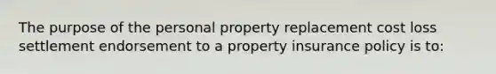 The purpose of the personal property replacement cost loss settlement endorsement to a property insurance policy is to: