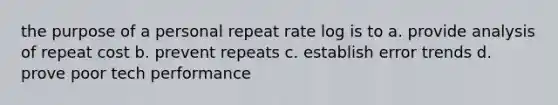 the purpose of a personal repeat rate log is to a. provide analysis of repeat cost b. prevent repeats c. establish error trends d. prove poor tech performance