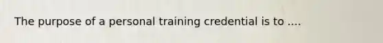 The purpose of a personal training credential is to ....