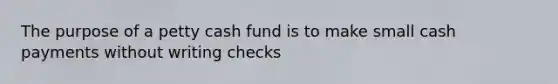 The purpose of a petty cash fund is to make small cash payments without writing checks