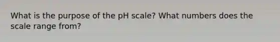 What is the purpose of the pH scale? What numbers does the scale range from?