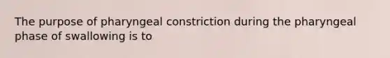 The purpose of pharyngeal constriction during the pharyngeal phase of swallowing is to