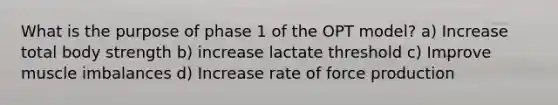 What is the purpose of phase 1 of the OPT model? a) Increase total body strength b) increase lactate threshold c) Improve muscle imbalances d) Increase rate of force production