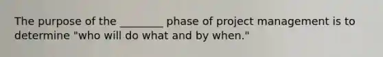 The purpose of the ________ phase of project management is to determine "who will do what and by when."