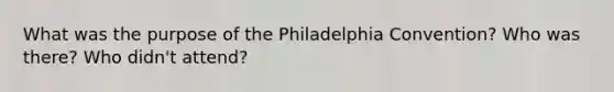 What was the purpose of the Philadelphia Convention? Who was there? Who didn't attend?