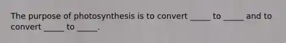 The purpose of photosynthesis is to convert _____ to _____ and to convert _____ to _____.