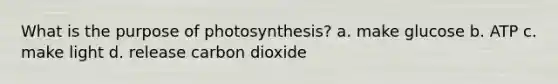 What is the purpose of photosynthesis? a. make glucose b. ATP c. make light d. release carbon dioxide