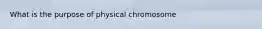 What is the purpose of physical chromosome