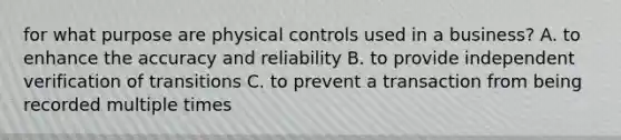 for what purpose are physical controls used in a business? A. to enhance the accuracy and reliability B. to provide independent verification of transitions C. to prevent a transaction from being recorded multiple times