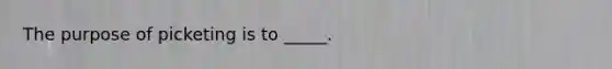 The purpose of picketing is to _____.