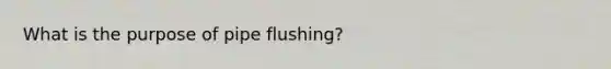 What is the purpose of pipe flushing?