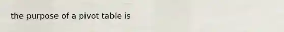 the purpose of a pivot table is