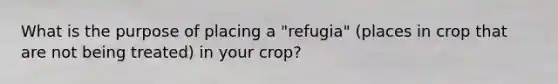 What is the purpose of placing a "refugia" (places in crop that are not being treated) in your crop?