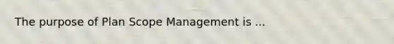 The purpose of Plan Scope Management is ...