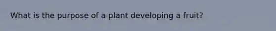 What is the purpose of a plant developing a fruit?