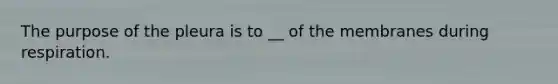 The purpose of the pleura is to __ of the membranes during respiration.
