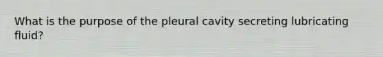 What is the purpose of the pleural cavity secreting lubricating fluid?