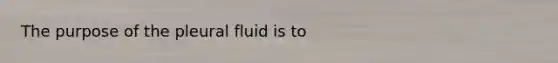 The purpose of the pleural fluid is to