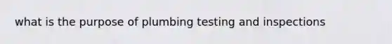 what is the purpose of plumbing testing and inspections