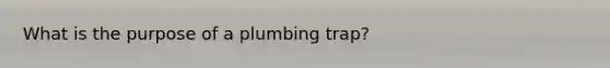 What is the purpose of a plumbing trap?