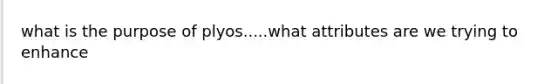 what is the purpose of plyos.....what attributes are we trying to enhance