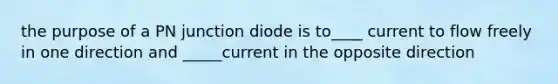 the purpose of a PN junction diode is to____ current to flow freely in one direction and _____current in the opposite direction