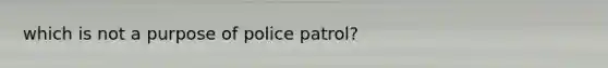 which is not a purpose of police patrol?