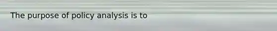 The purpose of policy analysis is to