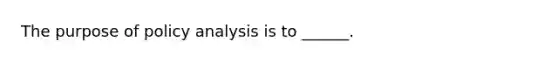 The purpose of policy analysis is to ______.