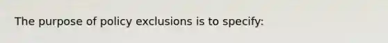 The purpose of policy exclusions is to specify: