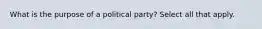 What is the purpose of a political party? Select all that apply.