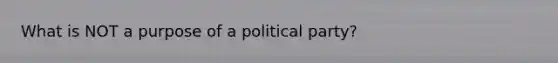 What is NOT a purpose of a political party?