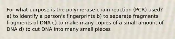 For what purpose is the polymerase chain reaction (PCR) used? a) to identify a person's fingerprints b) to separate fragments fragments of DNA c) to make many copies of a small amount of DNA d) to cut DNA into many small pieces