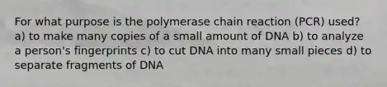 For what purpose is the polymerase chain reaction (PCR) used? a) to make many copies of a small amount of DNA b) to analyze a person's fingerprints c) to cut DNA into many small pieces d) to separate fragments of DNA