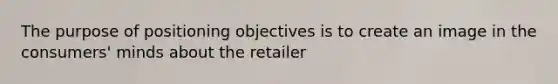 The purpose of positioning objectives is to create an image in the consumers' minds about the retailer