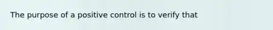 The purpose of a positive control is to verify that