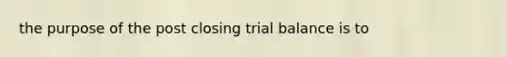 the purpose of the post closing trial balance is to